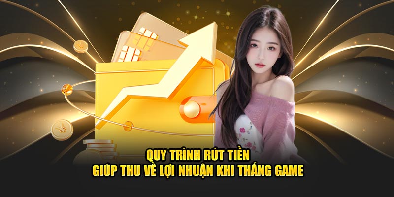 Quy trình rút tiền giúp thu về lợi nhuận khi thắng game